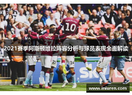 2021赛季阿斯顿维拉阵容分析与球员表现全面解读